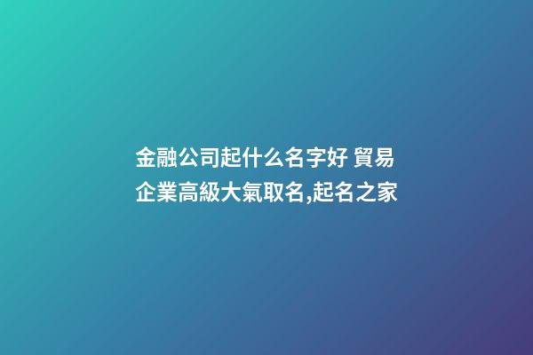 金融公司起什么名字好 貿易企業高級大氣取名,起名之家